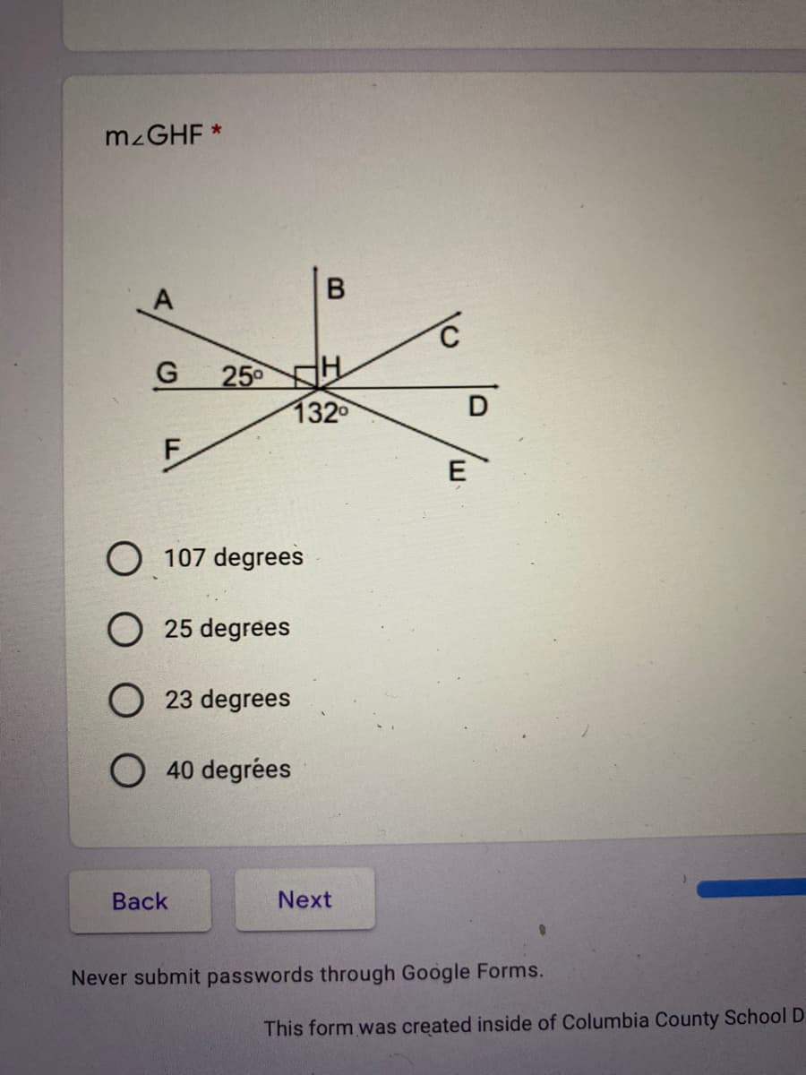 M GHF *
250 H
132
D
F
E
O 107 degrees
O 25 degrees
23 degrees
O 40 degrées
Вack
Next
Never submit passwords through Google Forms.
This form was created inside of Columbia County School D
