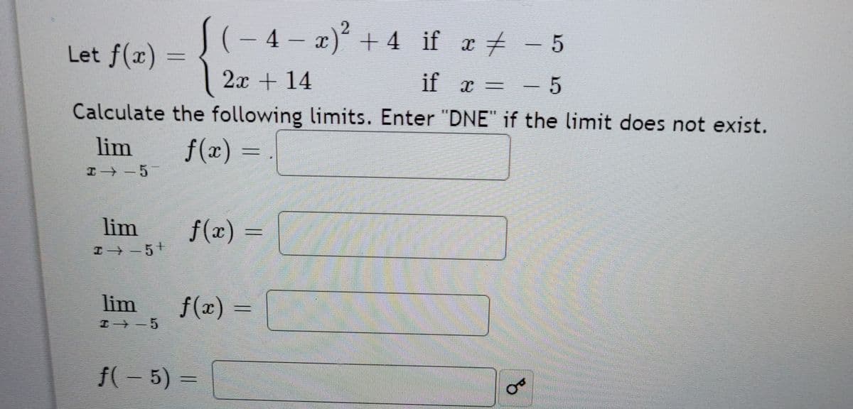 S(-4– a)² + 4_if æ + - 5
+4 if x 7
Let f(x)
2x + 14
it x =
Calculate the following limits. Enter "DNE" if the limit does not exist.
lim
f(x) =
エ→-5
lim
f(x) =
エ→-5
lim
f(x) =
エ→-5
f(- 5) =
