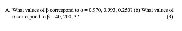 A. What values of B correspond to a = 0.970, 0.993, 0.250? (b) What values of
a correspond to B = 40, 200, 3?
(3)

