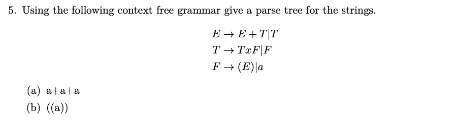 5. Using the following context free grammar give a parse tree for the strings.
E → E +T|T
T → TxF|F
F → (E)\a
(a) a+a+a
(b) ((a))
