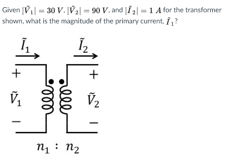 Given |V1| = 30 v. |V2| = 90 V, and |Í 2| = 1 A for the transformer
shown, what is the magnitude of the primary current, Í,?
+
+
V1
V2
n1 : n2
lll
