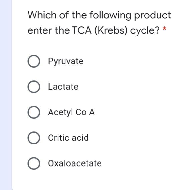 Which of the following product
enter the TCA (Krebs) cycle?
O Pyruvate
O Lactate
Acetyl Co A
O Critic acid
O Oxaloacetate
