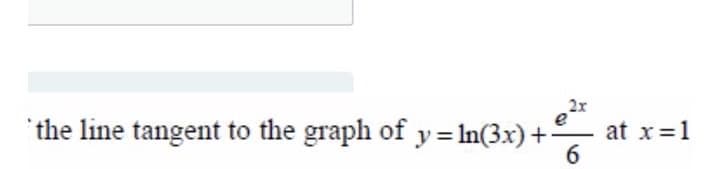 'the line tangent to the graph of y= In(3x)+
2x
e
at x=1
6
