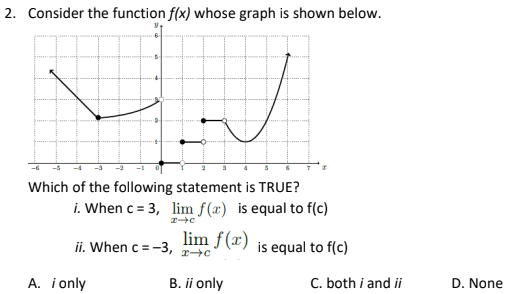 2. Consider the function f(x) whose graph is shown below.
-5
Which of the following statement is TRUE?
i. When c = 3, lim f(x) is equal to f(c)
lim f(x) is equal to f(c)
ji. When c =-3, +c
A. i only
B. ii only
C. both i and ii
D. None
