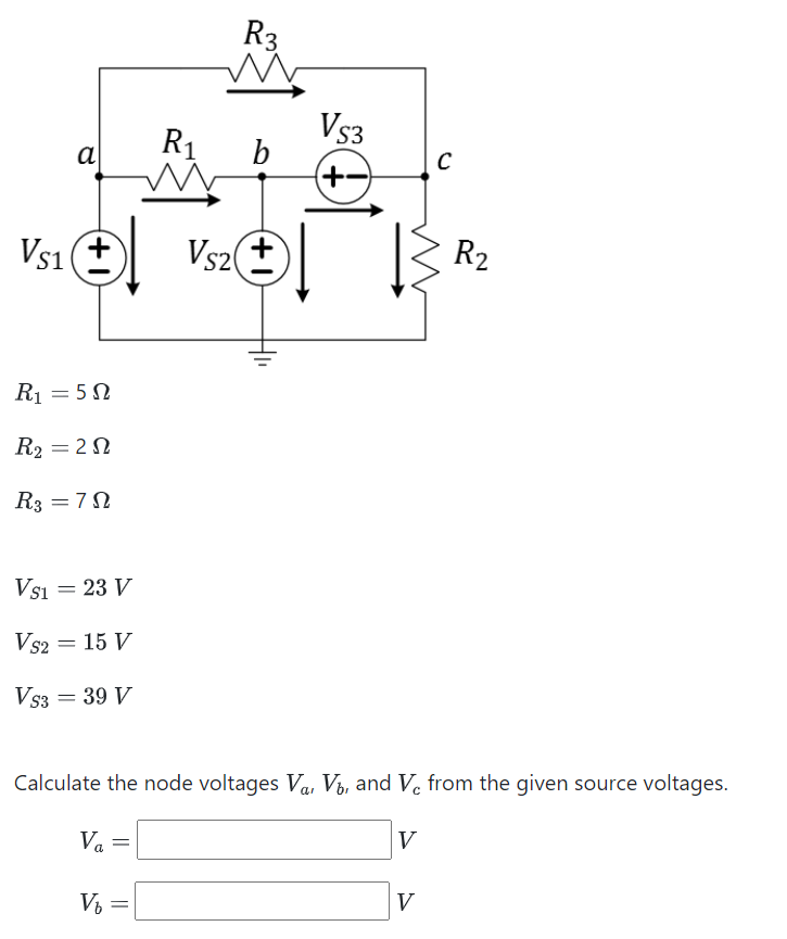 R₁
M
V5S1 + VS2Ⓒ
a
R₁ = 50
R₂ = 29
R3 = 70
VS1 = 23 V
Vs2 = 15 V
VS3 = 39 V
R3
V₂
b
Vs3
(+-)
Calculate the node voltages Va, Vb, and Vc from the given source voltages.
Va =
V
C
V
R₂