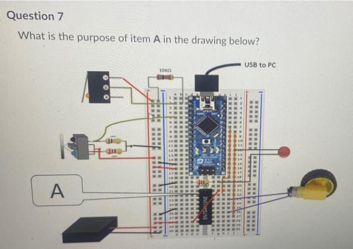 Question 7
What is the purpose of item A in the drawing below?
USB to PC
10KO
A
