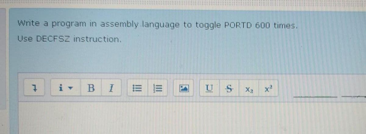 Write a program in assembly language to toggle PORTD 600 times.
Use DECFSZ instruction.
B I
US Xa
