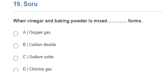 19. Soru
When vinegar and baking powder is mixed. .forms.
A) Oxygen gas
B) Carbon dioxide
C) Sodium oxide
D) Chlorine gas
