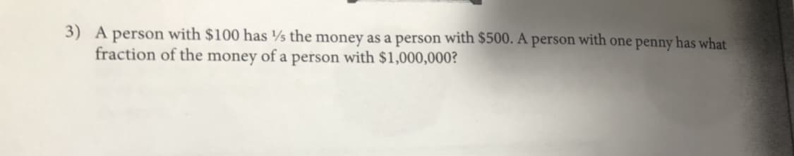 3) A
person with $100 has the money as a person with $500. A person with one penny has what
fraction of the money of a person with $1,000,000?
