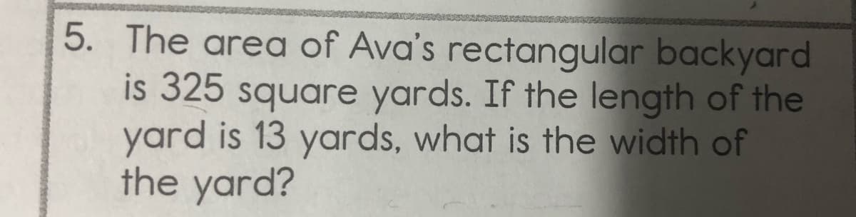 5. The area of Ava's rectangular backyard
is 325 square yards. If the length of the
yard is 13 yards, what is the width of
the yard?

