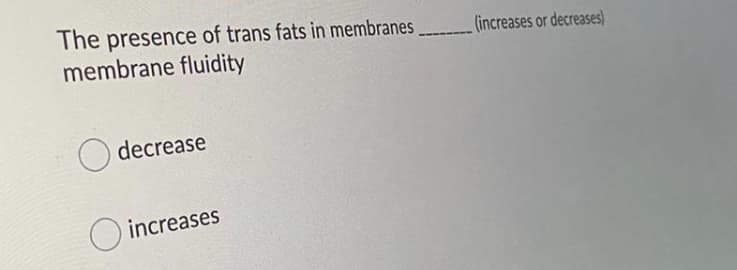 The presence of trans fats in membranes
membrane fluidity
(increases or decreases)
decrease
O increases
