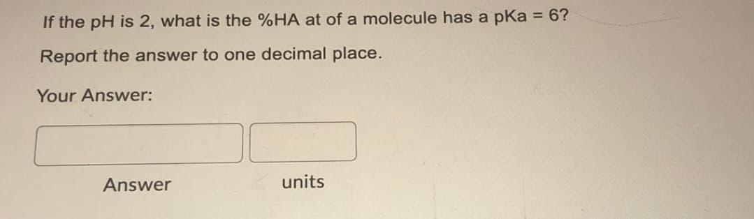If the pH is 2, what is the %HA at of a molecule has a pka = 6?
Report the answer to one decimal place.
Your Answer:
Answer
units
