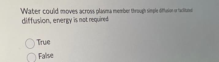 Water could moves across plasma member through simple diffusion or facilitated
diffusion, energy is not required
True
False
