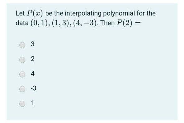 Let P(x) be the interpolating polynomial for the
data (0, 1), (1, 3), (4, -3). Then P(2) =
2
4
-3
1
