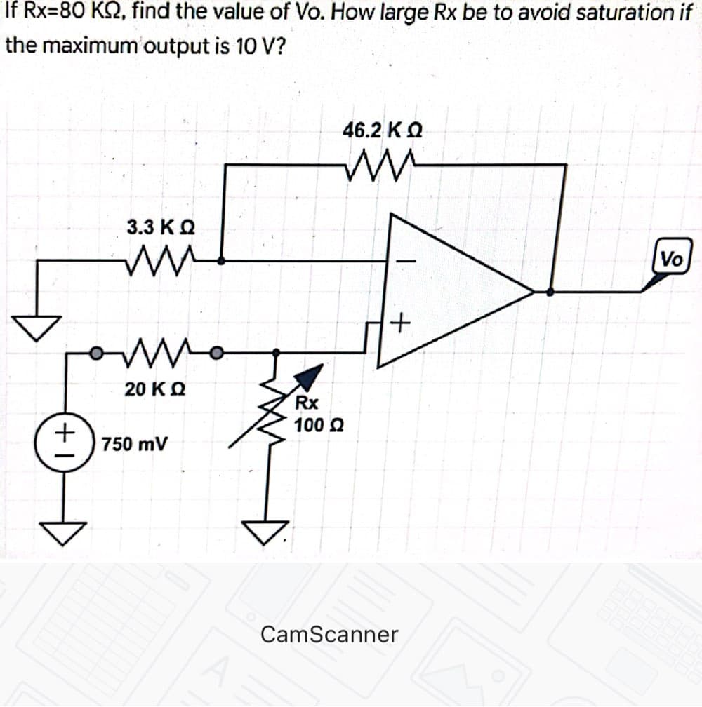 If Rx=80 KQ, find the value of Vo. How large Rx be to avoid saturation if
the maximum output is 10 V?
46.2 KO
3.3 KQ
Vo
20 KO
Rx
100 2
+
750 mV
CamScanner
+
