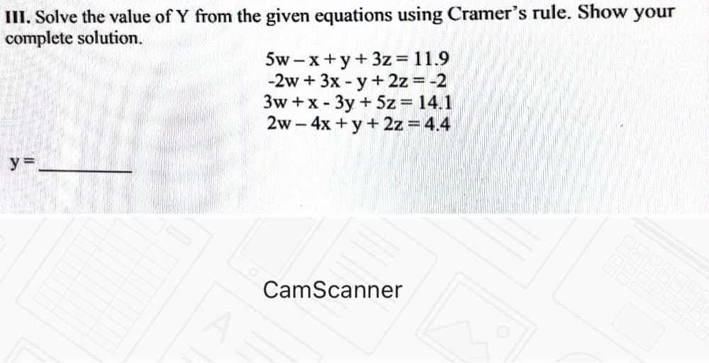III. Solve the value of Y from the given equations using Cramer's rule. Show your
complete solution.
5w-x+y+3z = 11.9
-2w + 3x - y+2z = -2
3w +x- 3y + 5z= 14.1
2w - 4x +y+2z = 4.4
%3D
y =
CamScanner

