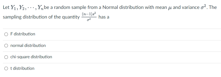 Let Y1, Y2,.., Yn be a random sample from a Normal distribution with mean u and variance o?. The
(n-1)s?
sampling distribution of the quantity
has a
O F distribution
O normal distribution
O chi-square distribution
O t distribution
