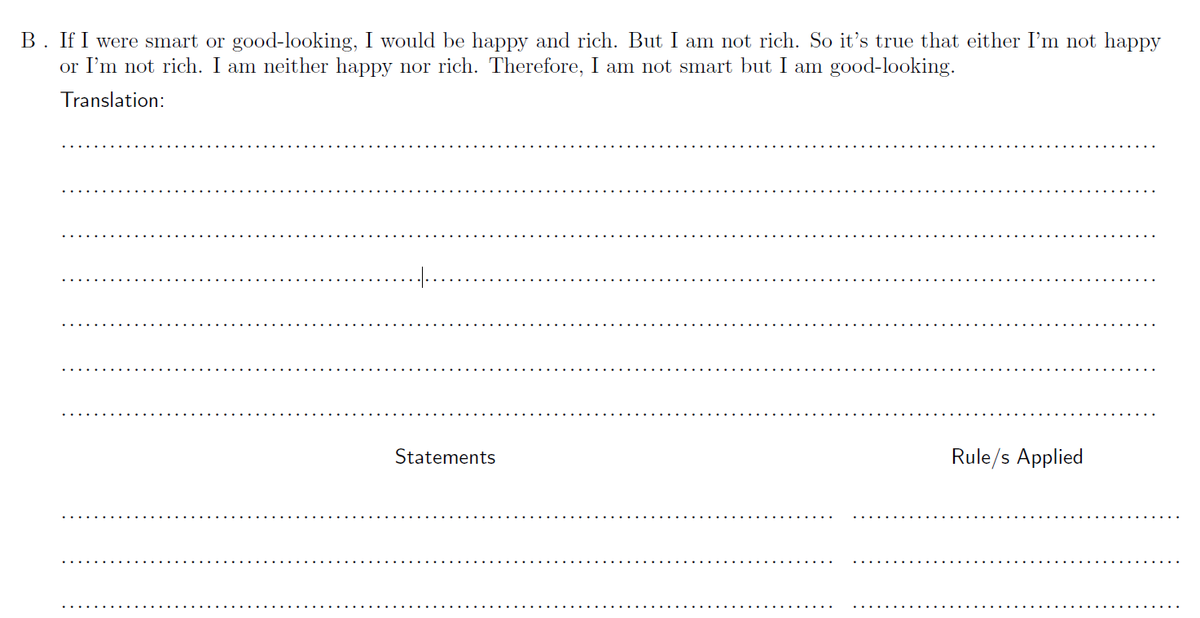 If I were smart or good-looking, I would be happy and rich. But I am not rich. So it's true that either I'm not happy
or I'm not rich. I am neither happy nor rich. Therefore, I am not smart but I am good-looking.
Translation:
Statements
Rule/s Applied
