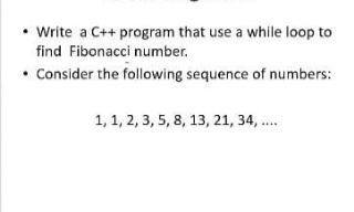 • Write a C++ program that use a while loop to
find Fibonacci number.
• Consider the following sequence of numbers:
1, 1, 2, 3, 5, 8, 13, 21, 34, ..
