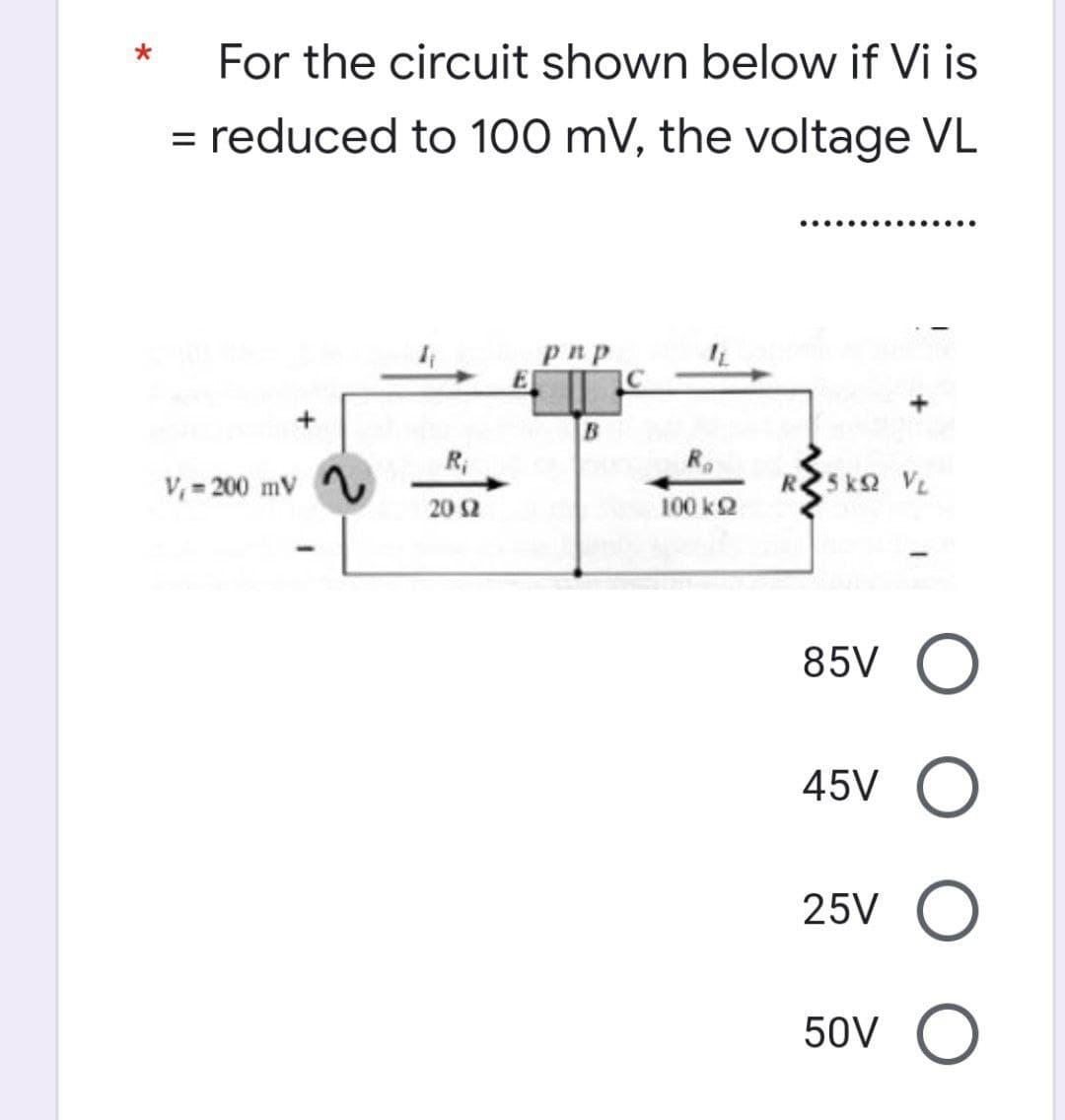 *
For the circuit shown below if Vi is
= reduced to 100 mV, the voltage VL
pnp
IL
B
V₁= 200 mV ~
R25 KQ V₂
100 ΚΩ
-
R₁
20 (2
85V O
45V O
25V O
50V