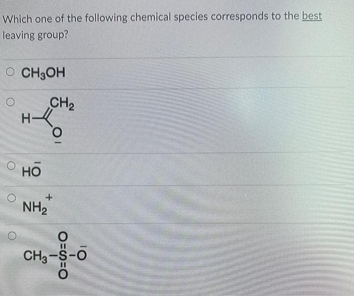Which one of the following chemical species corresponds to the best
leaving group?
O CH3OH
CH2
H-4
Но
NH2
CH3-
1O
'오
