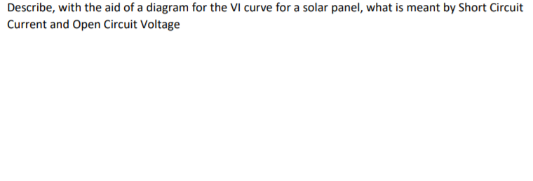 Describe, with the aid of a diagram for the VI curve for a solar panel, what is meant by Short Circuit
Current and Open Circuit Voltage
