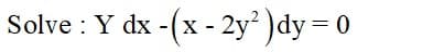 Solve : Y dx - (x - 2y² )dy = 0
