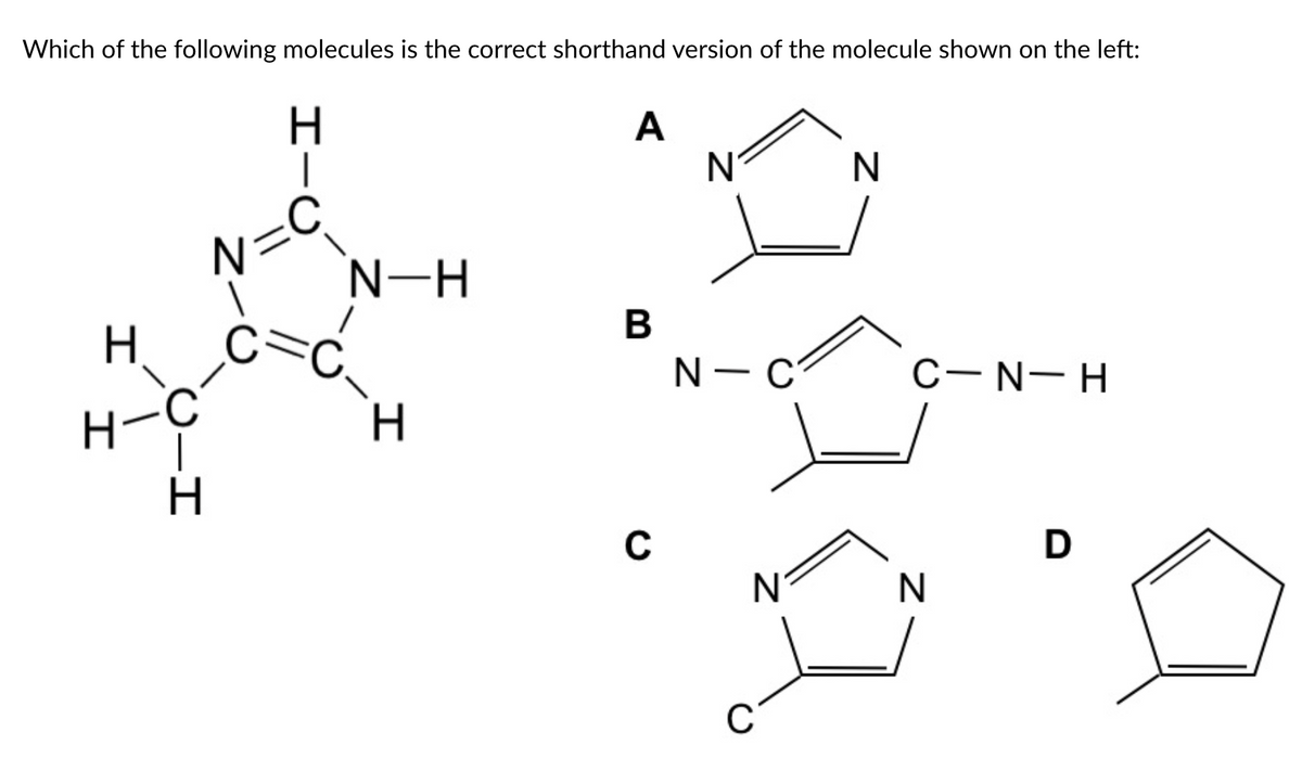 Which of the following molecules is the correct shorthand version of the molecule shown on the left:
A
N°
N=C
N-H
B
N- C
C-N- H
H-
H.
C
IIU
