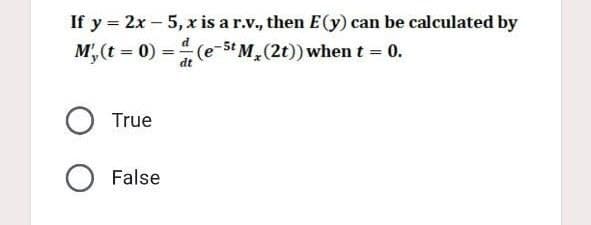 If y = 2x-5, x is a r.v., then E(y) can be calculated by
d
M₁ (t = 0) =
(e-5 M₂ (2t)) when t = 0.
dt
O True
O False