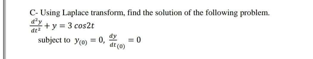 C- Using Laplace transform, find the solution of the following problem.
d²y
+y = 3 cos2t
dt2
subject to y(0) = 0,
dy
= 0
dt (0)
