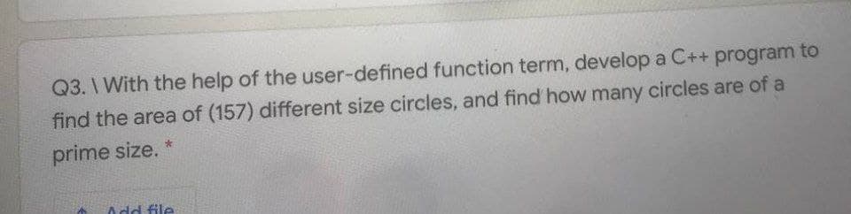 Q3. \ With the help of the user-defined function term, develop a C++ program to
find the area of (157) different size circles, and find how many circles are of a
prime size. *
Add file
