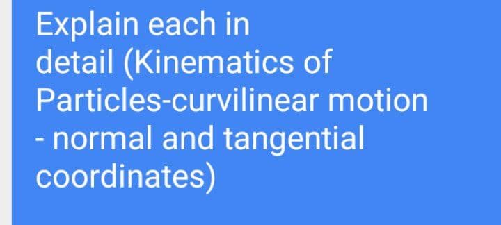 Explain each in
detail (Kinematics of
Particles-curvilinear motion
- normal and tangential
coordinates)
