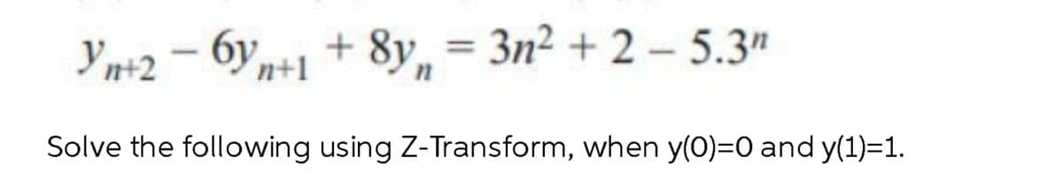 Yn+2-6yn+1 +8yn = 3n²+2-5.3"
Solve the following using Z-Transform, when y(0)=0 and y(1)=1.