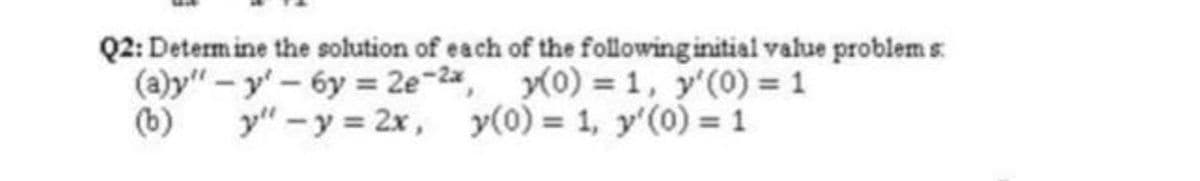 Q2: Determine the solution of each of the following initial value problem s
(a)y"-y-6y=2e-2x, y(0) = 1, y'(0) = 1
y"-y=2x, y(0) = 1, y'(0) = 1
(b)