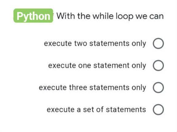 Python With the while loop we can
execute two statements only O
execute one statement only O
execute three statements only O
execute a set of statements O