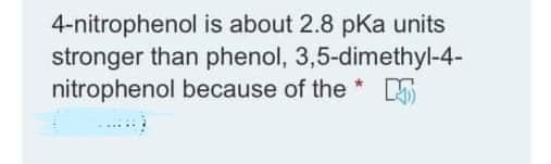 4-nitrophenol is about 2.8 pKa units
stronger than phenol, 3,5-dimethyl-4-
nitrophenol because of the
