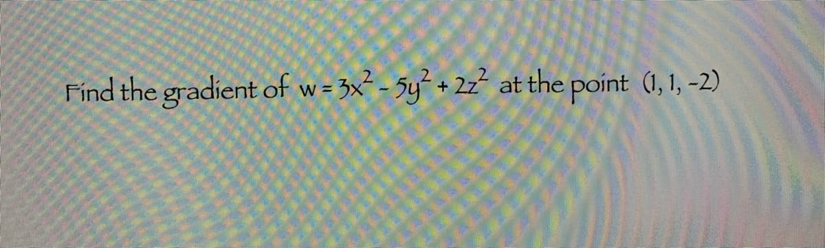 Find the gradient of w= 3x² - 5y + 22 at the point (1, 1, -2)
