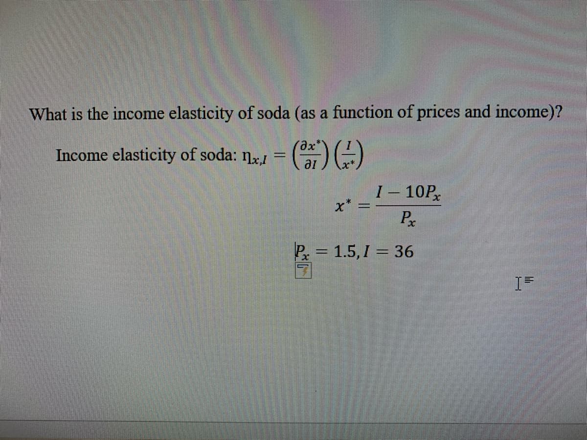 What is the income elasticity of soda (as a function of prices and income)?
Income elasticity of soda: n = ())
I – 10P,
Px
P = 1.5, I = 36
