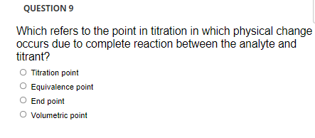 QUESTION 9
Which refers to the point in titration in which physical change
occurs due to complete reaction between the analyte and
titrant?
O Titration point
Equivalence point
End point
Volumetric point

