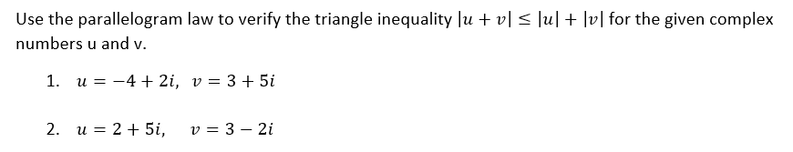 Use the parallelogram law to verify the triangle inequality |u + v| < |u| + \v] for the given complex
numbers u and v.
1. u = -4 + 2i, v = 3 +5i
2. u = 2 + 5i,
v = 3 – 2i
