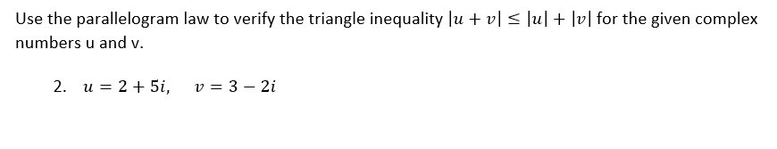 Use the parallelogram law to verify the triangle inequality Ju + v| < ]u|+ ]v] for the given complex
numbers u and v.
2. u = 2 + 5i,
v = 3 – 2i
