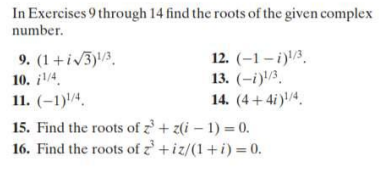 In Exercises 9 through 14 find the roots of the given complex
number.
12. (–1– i)!/3.
13. (-i)/3.
14. (4+4i)/4.
9. (1+iv3)la.
10. /4.
11. (-1)/4.
15. Find the roots of z + z(i – 1) = 0.
16. Find the roots of z +iz/(1+i) = 0.
