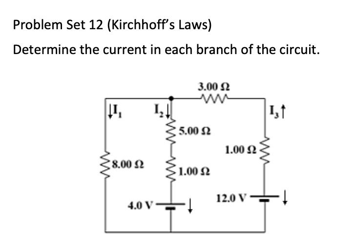 Problem Set 12 (Kirchhoff's Laws)
Determine the current in each branch of the circuit.
3.00 N
1,1
5.00 N
1.00 2
8.00 2
1.00 2
12.0 V
4.0 V
ww
