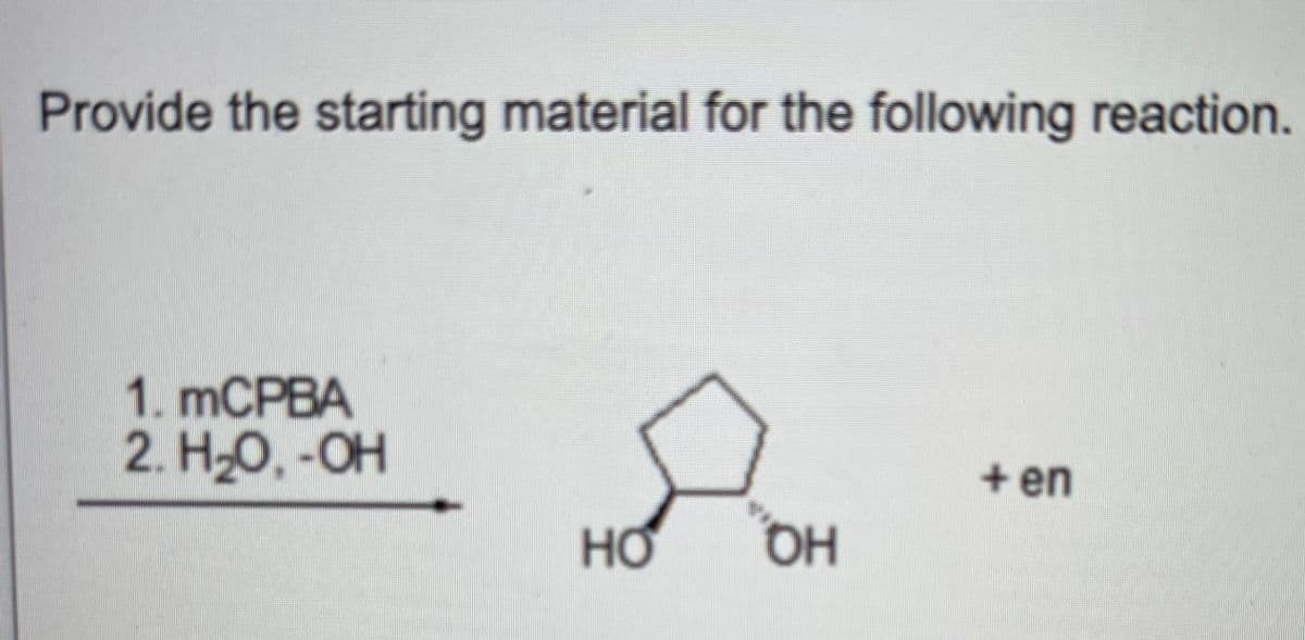 Provide the starting material for the following reaction.
1. mCPBA
2. H-O, -OH
+ en
HO
OH
