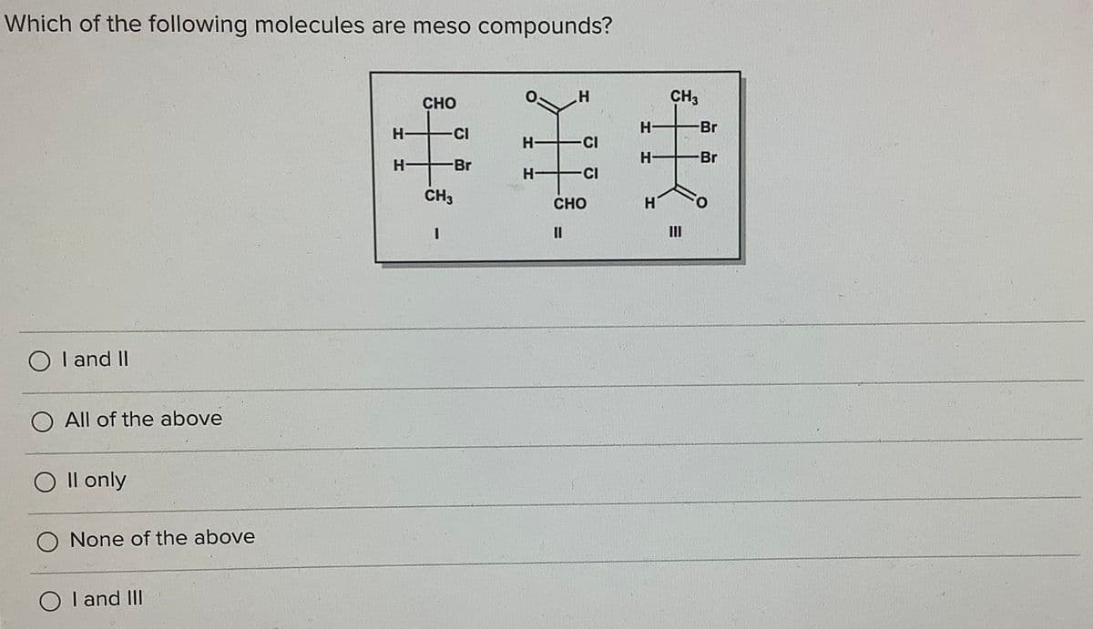 Which of the following molecules are meso compounds?
CH3
CHO
H-
Br
H-
CI
H-
-CI
H-
-Br
H-
Br
H-
-CI
CH3
CHO
O I and II
O All of the above
O Il only
O None of the above
O I and III
