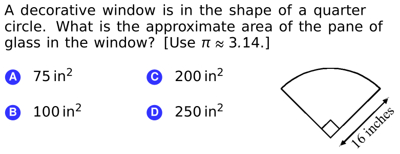 A decorative window is in the shape of a quarter
circle. What is the approximate area of the pane of
glass in the window? [Usenx 3.14.]
A 75 in?
© 200 in?
® 100 in?
O 250 in²
16 inches
