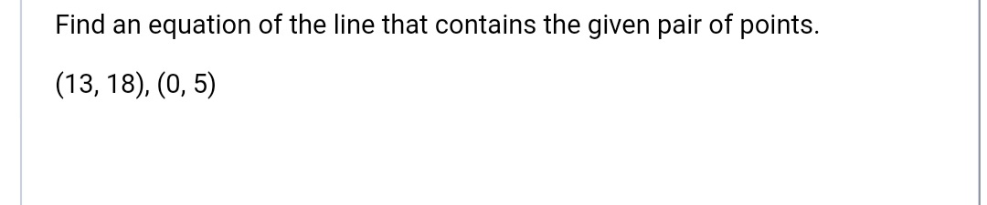 Find an equation of the line that contains the given pair of points.
(13, 18), (0, 5)