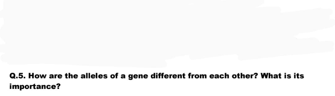 Q.5. How are the alleles of a gene different from each other? What is its
importance?
