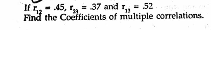 If r,, = 45, r, =
= .37 and r,, = .52
13
Find the Coefficients of multiple correlations.
