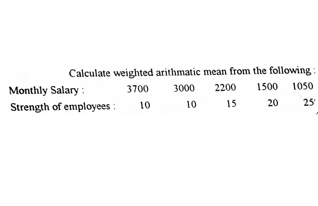 Calculate weighted arithmatic mean from the following:
Monthly Salary :
3700
3000
2200
1500
1050
Strength of employees :
10
10
15
20
25
